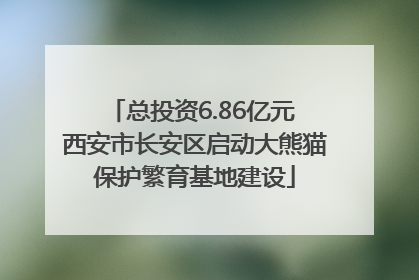 总投资6.86亿元 西安市长安区启动大熊猫保护繁育基地建设