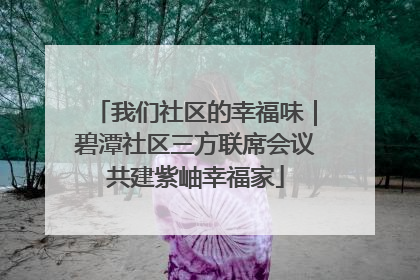 我们社区的幸福味｜碧潭社区三方联席会议共建紫岫幸福家