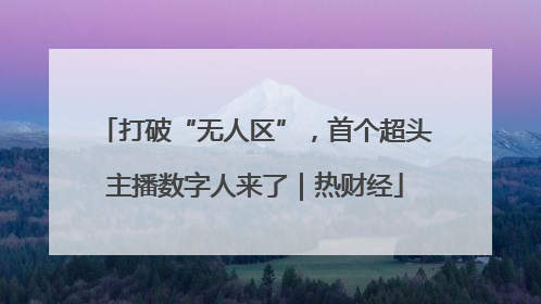 打破“无人区”，首个超头主播数字人来了｜热财经