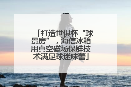 打造世俱杯“球景房”，海信冰箱用真空磁场保鲜技术满足球迷味蕾