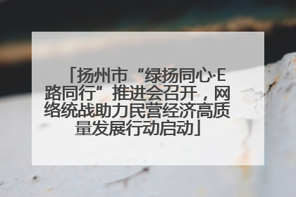 扬州市“绿扬同心·E路同行”推进会召开，网络统战助力民营经济高质量发展行动启动