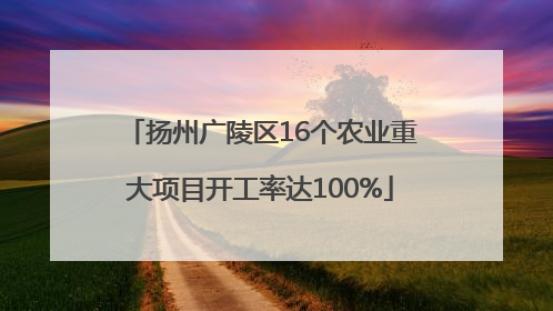 扬州广陵区16个农业重大项目开工率达100%