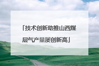 技术创新助推山西煤层气产量屡创新高