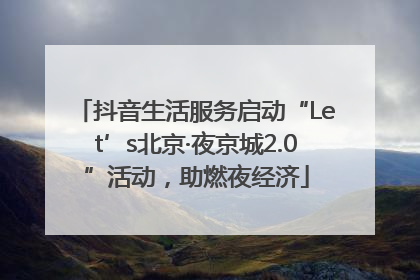 抖音生活服务启动“Let’s北京·夜京城2.0”活动，助燃夜经济