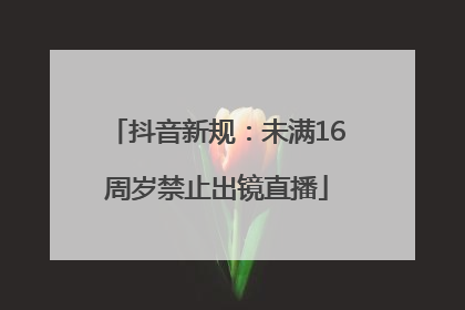 抖音新规：未满16周岁禁止出镜直播