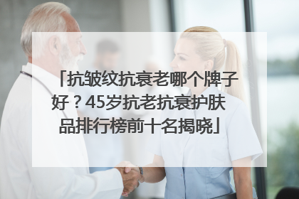抗皱纹抗衰老哪个牌子好？45岁抗老抗衰护肤品排行榜前十名揭晓
