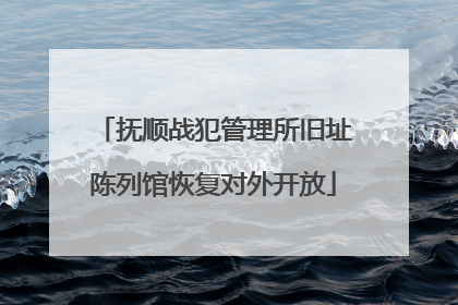 抚顺战犯管理所旧址陈列馆恢复对外开放