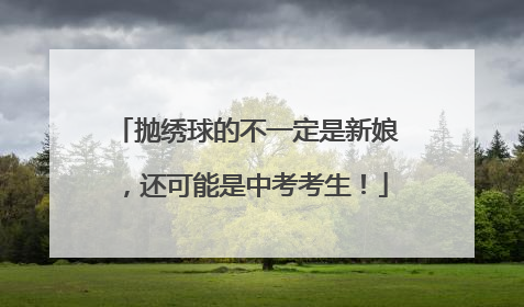 抛绣球的不一定是新娘，还可能是中考考生！