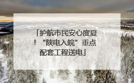 护航市民安心度夏！“陕电入皖”重点配套工程送电