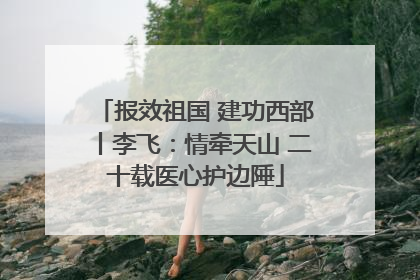 报效祖国 建功西部丨李飞：情牵天山 二十载医心护边陲