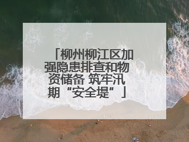 柳州柳江区加强隐患排查和物资储备 筑牢汛期“安全堤”