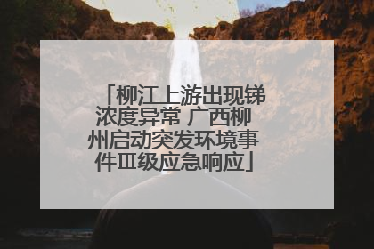 柳江上游出现锑浓度异常 广西柳州启动突发环境事件Ⅲ级应急响应