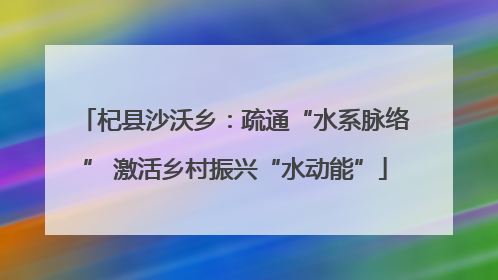 杞县沙沃乡：疏通“水系脉络” 激活乡村振兴“水动能”