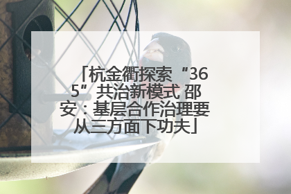 杭金衢探索“365”共治新模式 邵安：基层合作治理要从三方面下功夫