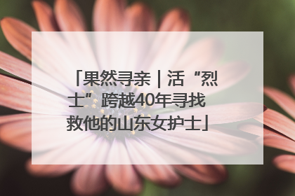 果然寻亲｜活“烈士”跨越40年寻找救他的山东女护士
