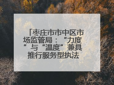 枣庄市市中区市场监管局：“力度”与“温度”兼具 推行服务型执法新范式