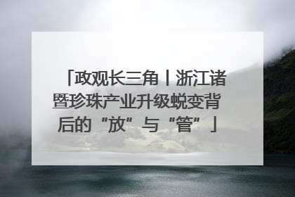 政观长三角丨浙江诸暨珍珠产业升级蜕变背后的“放”与“管”