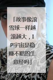 故事像滚雪球一样越滚越大，IP宇宙是稳赚不赔的生意经吗