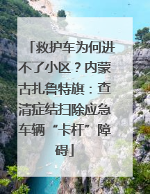 救护车为何进不了小区？内蒙古扎鲁特旗：查清症结扫除应急车辆“卡杆”障碍