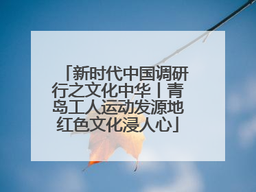 新时代中国调研行之文化中华丨青岛工人运动发源地红色文化浸人心