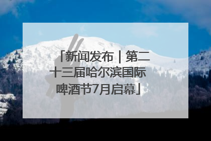 新闻发布｜第二十三届哈尔滨国际啤酒节7月启幕