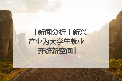 新闻分析丨新兴产业为大学生就业开辟新空间