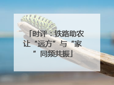 时评：铁路助农让“远方”与“家”同频共振
