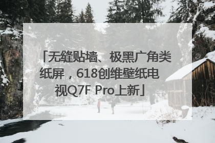 无缝贴墙、极黑广角类纸屏，618创维壁纸电视Q7F Pro上新