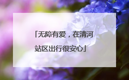 无障有爱，在清河站区出行很安心