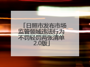日照市发布市场监管领域违法行为不罚轻罚两张清单2.0版