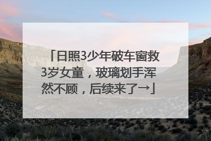 日照3少年破车窗救3岁女童，玻璃划手浑然不顾，后续来了→