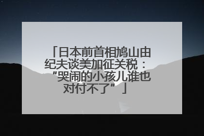 日本前首相鸠山由纪夫谈美加征关税：“哭闹的小孩儿谁也对付不了”
