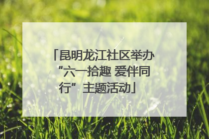 昆明龙江社区举办“六一拾趣 爱伴同行”主题活动