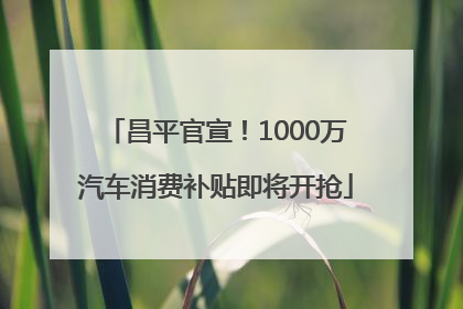 昌平官宣！1000万汽车消费补贴即将开抢