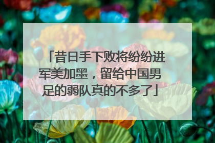 昔日手下败将纷纷进军美加墨，留给中国男足的弱队真的不多了