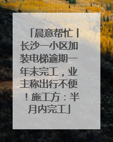 晨意帮忙丨长沙一小区加装电梯逾期一年未完工，业主称出行不便！施工方：半月内完工