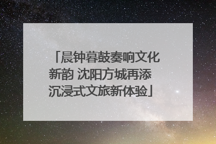 晨钟暮鼓奏响文化新韵 沈阳方城再添沉浸式文旅新体验
