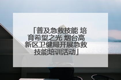 普及急救技能 培育希望之光 烟台高新区卫健局开展急救技能培训活动