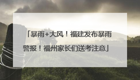 暴雨+大风！福建发布暴雨警报！福州家长们送考注意