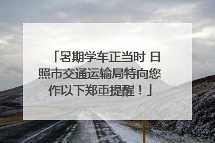 暑期学车正当时 日照市交通运输局特向您作以下郑重提醒！