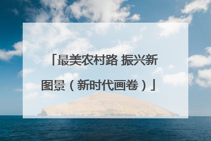 最美农村路 振兴新图景（新时代画卷）