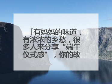 有妈妈的味道，有浓浓的乡愁，很多人来分享“端午仪式感”，你的故事有吗？