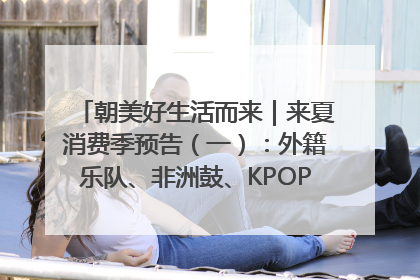 朝美好生活而来｜来夏消费季预告（一）：外籍乐队、非洲鼓、KPOP舞团、居民开放麦……这也太show了