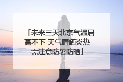 未来三天北京气温居高不下 天气晴晒炎热需注意防暑防晒
