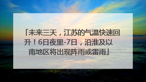 未来三天，江苏的气温快速回升！6日夜里-7日，沿淮及以南地区将出现阵雨或雷雨