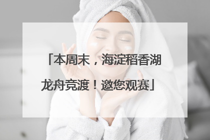 本周末，海淀稻香湖龙舟竞渡！邀您观赛