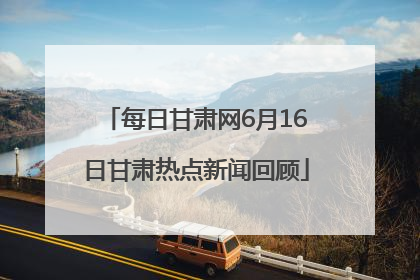 每日甘肃网6月16日甘肃热点新闻回顾