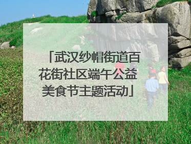 武汉纱帽街道百花街社区端午公益美食节主题活动