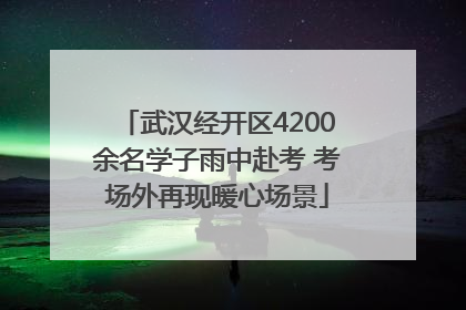 武汉经开区4200余名学子雨中赴考 考场外再现暖心场景