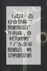 武汉一高校食堂称“烧鹅饭是广东俗称，食材为烤鸭”？广东多家烧鹅店：鸭是鸭鹅是鹅